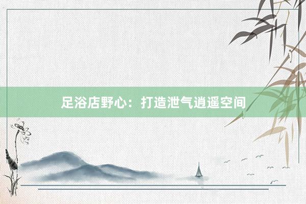 足浴店野心:打造泄气逍遥空间