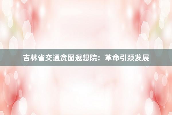 吉林省交通贪图遐想院：革命引颈发展