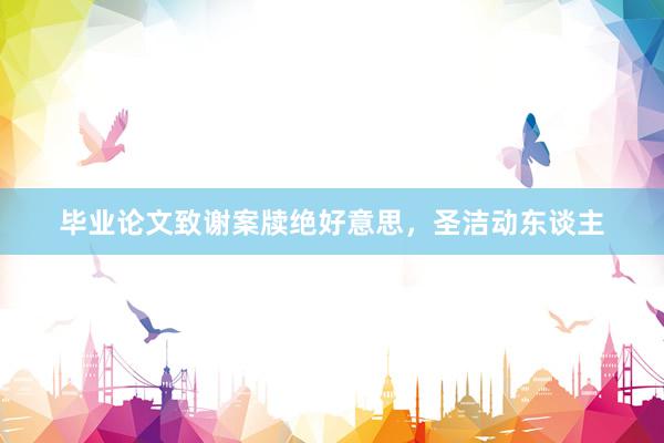 毕业论文致谢案牍绝好意思，圣洁动东谈主