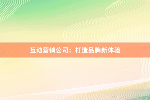 互动营销公司：打造品牌新体验